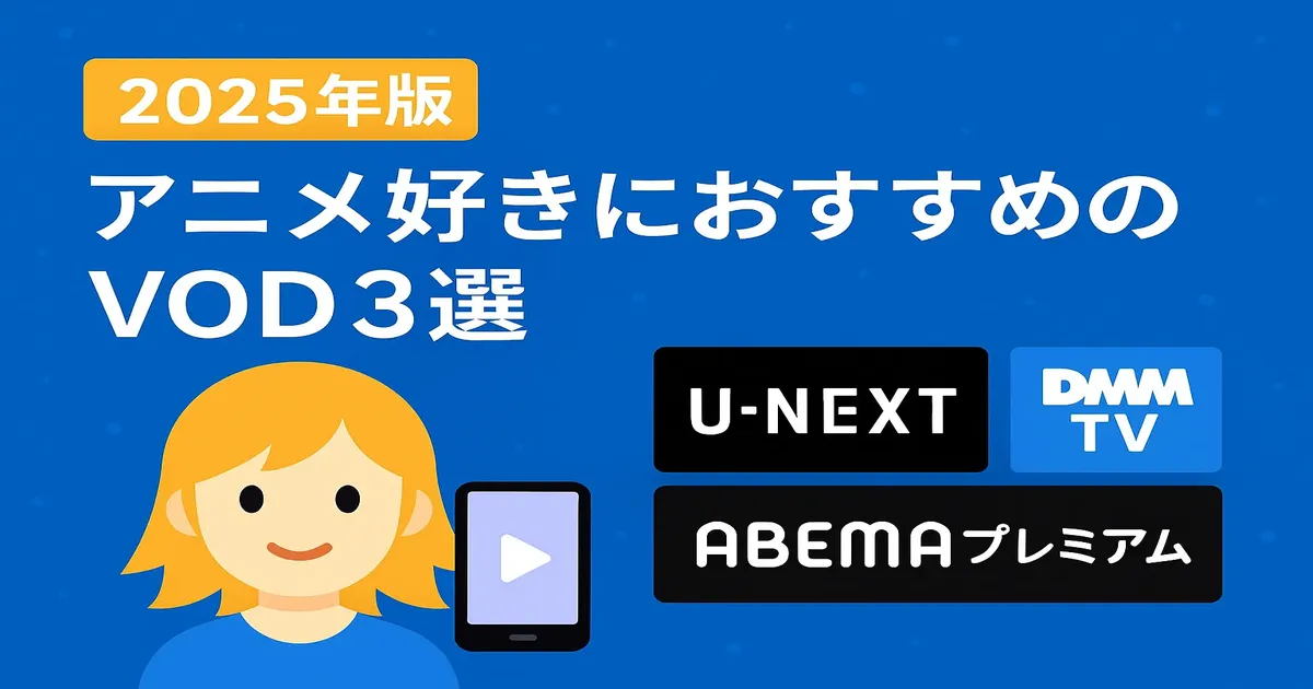【2025年版】アニメ好きにおすすめのVOD3選｜U-NEXT・DMM・ABEMAを徹底比較！