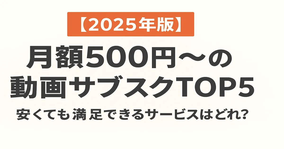 【2025年版】月額500円〜の動画サブスクTOP5｜安くても満足できるサービスはどれ？