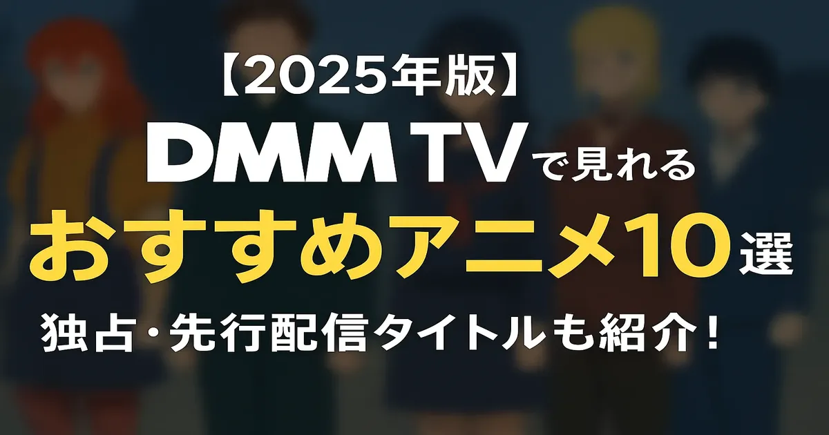 【2025年版】DMM TVで見れるおすすめアニメ10選｜独占・先行配信タイトルも紹介！