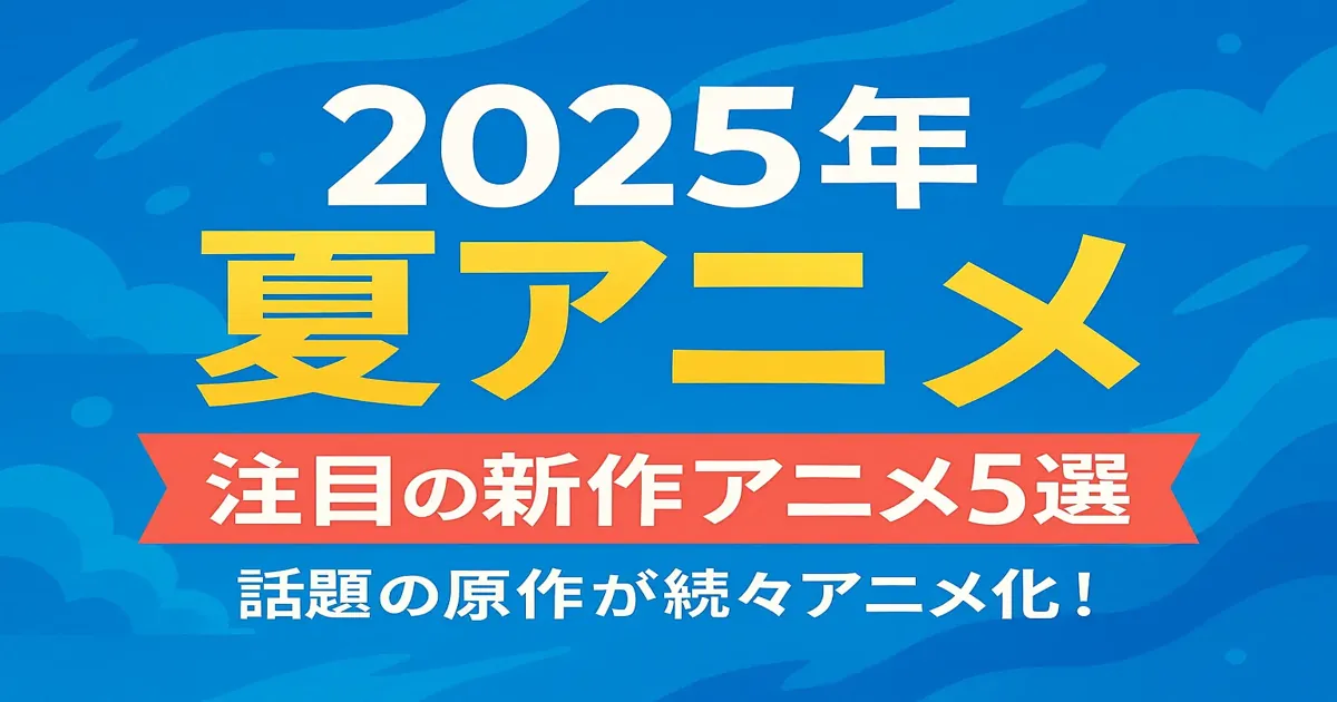 2025年夏アニメ特集｜注目の新作アニメ5選のビジュアルバナー