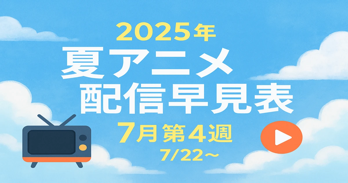【最新版】夏アニメ配信早見表（2025年7月第4週）